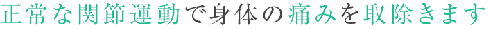 正常な関節運動で身体の痛みを取除きます