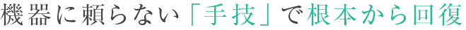 機器に頼らない「手技」で根本から回復